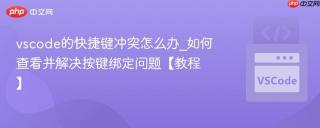 vscode的快捷键冲突怎么办_如何查看并解决按键绑定问题【教程】