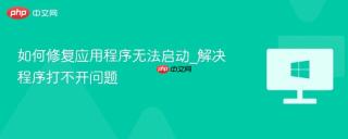 如何修复应用程序无法启动_解决程序打不开问题