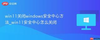 win11关闭windows安全中心方法_win11安全中心怎么关闭