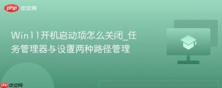 Win11开机启动项怎么关闭_任务管理器与设置两种路径管理