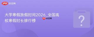 大学寒假放假时间2026_全国高校寒假时长排行榜 - php中文网