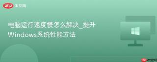 电脑运行速度慢怎么解决_提升Windows系统性能方法