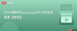 DOM操作在javascript中为何至关重要【教程】
