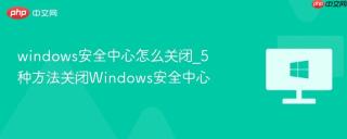 windows安全中心怎么关闭_5种方法关闭Windows安全中心