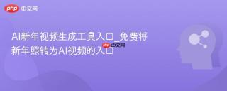 ai新年视频生成工具入口_免费将新年照转为ai视频的入口