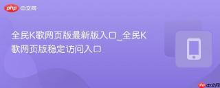 全民K歌网页版最新版入口_全民K歌网页版稳定访问入口