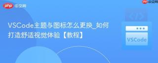 VSCode主题与图标怎么更换_如何打造舒适视觉体验【教程】