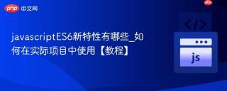 javascriptES6新特性有哪些_如何在实际项目中使用【教程】