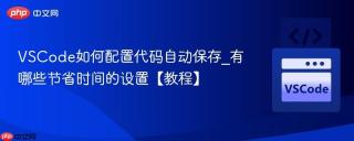 VSCode如何配置代码自动保存_有哪些节省时间的设置【教程】
