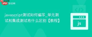 javascript测试如何编写_单元测试和集成测试有什么区别【教程】