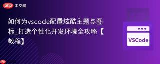 如何为vscode配置炫酷主题与图标_打造个性化开发环境全攻略【教程】