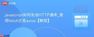 javascript如何发送HTTP请求_使用fetch还是axios【教程】