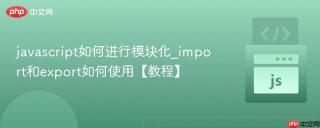 javascript如何进行模块化_import和export如何使用【教程】