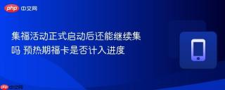 集福活动正式启动后还能继续集吗 预热期福卡是否计入进度