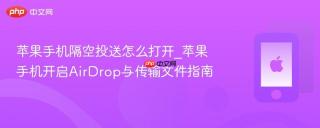 苹果手机隔空投送怎么打开_苹果手机开启AirDrop与传输文件指南