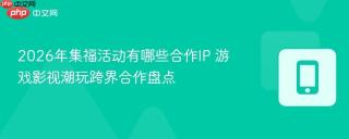 2026年集福活动有哪些合作ip 游戏影视潮玩跨界合作盘点