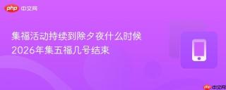 集福活动持续到除夕夜什么时候 2026年集五福几号结束