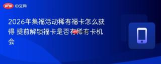 2026年集福活动稀有福卡怎么获得 提前解锁福卡是否有稀有卡机会