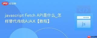 javascript Fetch API是什么_怎样替代传统AJAX【教程】