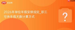 2026年单位年假安排规定_职工可休年假天数计算方式