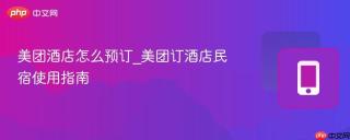美团酒店怎么预订_美团订酒店民宿使用指南