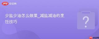 少盐少油怎么做菜_减盐减油的烹饪技巧