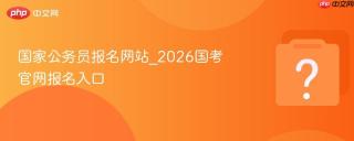 国家公务员报名网站_2026国考官网报名入口