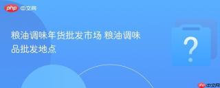 粮油调味年货批发市场 粮油调味品批发地点