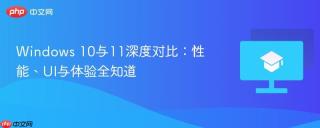 windows 10与11深度对比:性能、ui与体验全知道