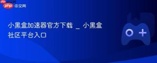 小黑盒加速器官方下载 _ 小黑盒社区平台入口
