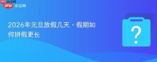 2026年元旦放假几天，假期如何拼假更长