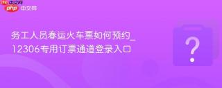 务工人员春运火车票如何预约_12306专用订票通道登录入口