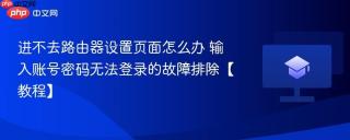 进不去路由器设置页面怎么办 输入账号密码无法登录的故障排除【教程】