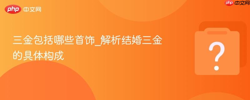三金包括哪些首饰_解析结婚三金的具体构成
