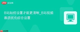 b站如何设置才能更清晰_b站视频画质优化综合设置