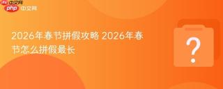 2026年春节拼假攻略 2026年春节怎么拼假最长