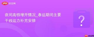 夜间高铁增开情况_春运期间主要干线运力补充安排