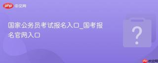 国家公务员考试报名入口_国考报名官网入口