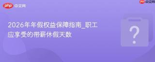 2026年年假权益保障指南_职工应享受的带薪休假天数