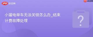 小遛电单车无法关锁怎么办_结束计费故障处理