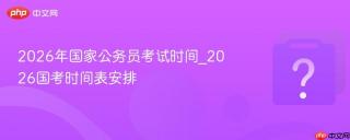 2026年国家公务员考试时间_2026国考时间表安排