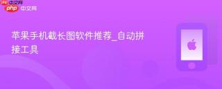 苹果手机截长图软件推荐_自动拼接工具