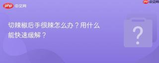 切辣椒后手很辣怎么办?用什么能快速缓解?