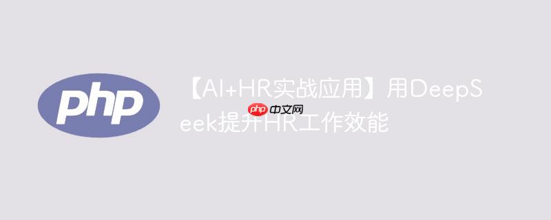 【AI+HR实战应用】用DeepSeek提升HR工作效能