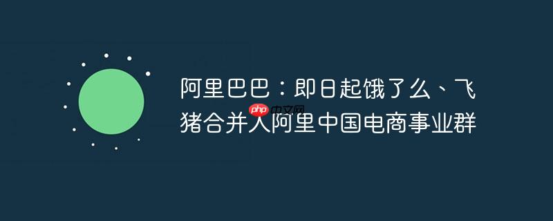 阿里巴巴:即日起饿了么、飞猪合并入阿里中国电商事业群