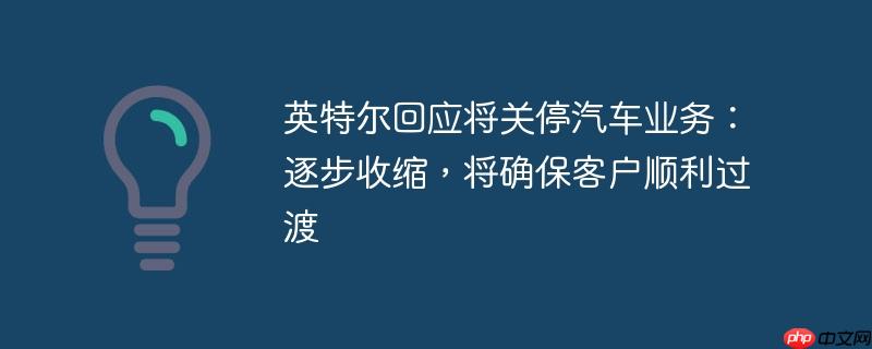 英特尔回应将关停汽车业务:逐步收缩,将确保客户顺利过渡