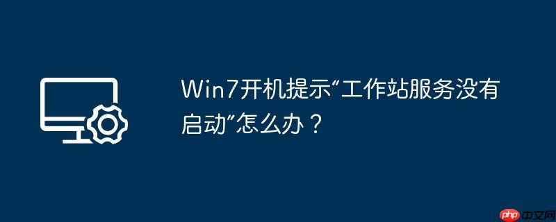 win7开机提示“工作站服务没有启动”怎么办?