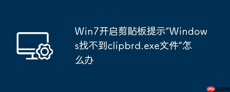 win7开启剪贴板提示“windows找不到clipbrd.exe文件”怎么办