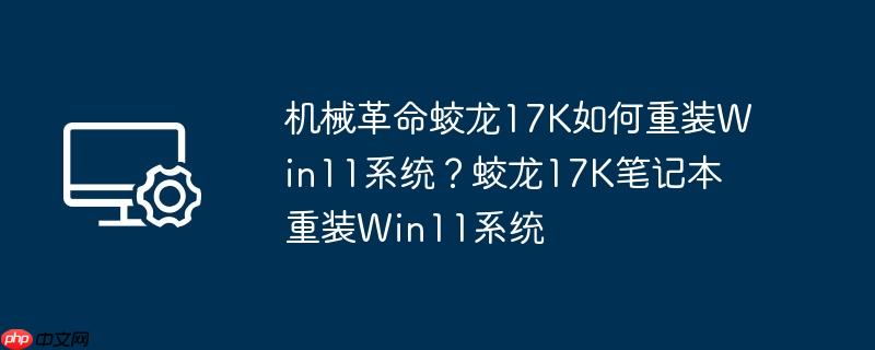 机械革命蛟龙17K如何重装Win11系统？蛟龙17K笔记本重装Win11系统