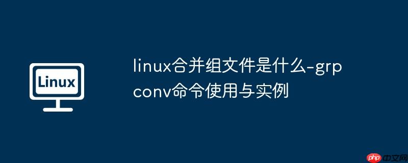 linux合并组文件是什么-grpconv命令使用与实例-小浪学习网